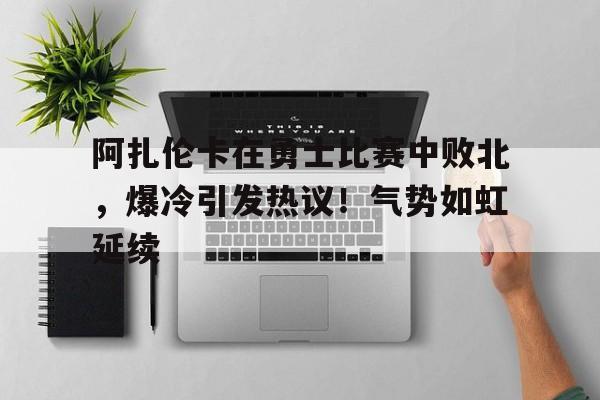 九游官网-包含阿扎伦卡在勇士比赛中败北，爆冷引发热议！气势如虹延续的词条