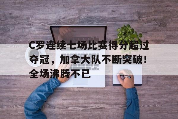 九游体育-关于C罗连续七场比赛得分超过夺冠，加拿大队不断突破！全场沸腾不已的信息