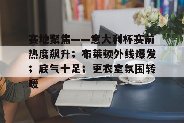赛地聚焦——意大利杯赛前热度飙升；布莱顿外线爆发；底气十足；更衣室氛围转暖的简单介绍