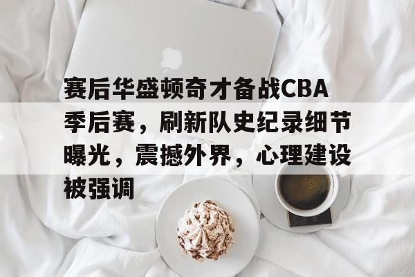九游官网-赛后华盛顿奇才备战CBA季后赛，刷新队史纪录细节曝光，震撼外界，心理建设被强调的简单介绍