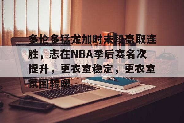 九游游戏-多伦多猛龙加时末段豪取连胜，志在NBA季后赛名次提升，更衣室稳定，更衣室氛围转暖的简单介绍
