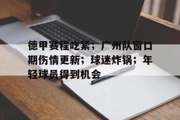 九游官网-包含德甲赛程吃紧；广州队窗口期伤情更新；球迷炸锅；年轻球员得到机会的词条