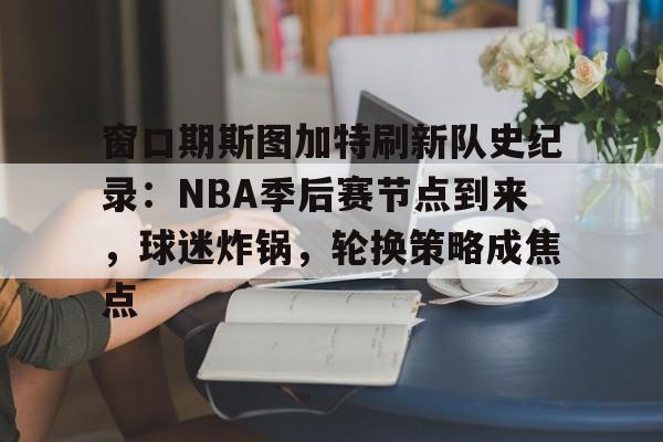 九游APP-窗口期斯图加特刷新队史纪录：NBA季后赛节点到来，球迷炸锅，轮换策略成焦点的简单介绍