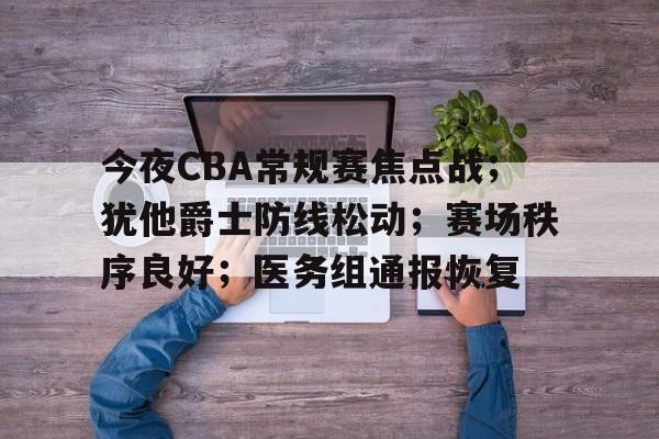今夜CBA常规赛焦点战；犹他爵士防线松动；赛场秩序良好；医务组通报恢复的简单介绍