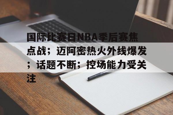 九游官网-关于国际比赛日NBA季后赛焦点战；迈阿密热火外线爆发；话题不断；控场能力受关注的信息